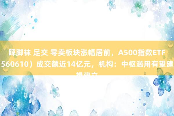 踩脚袜 足交 零卖板块涨幅居前，A500指数ETF（560610）成交额近14亿元，机构：中枢滥用有望建立