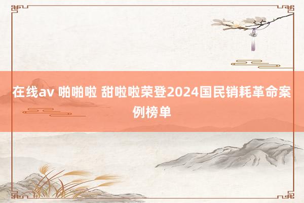 在线av 啪啪啦 甜啦啦荣登2024国民销耗革命案例榜单