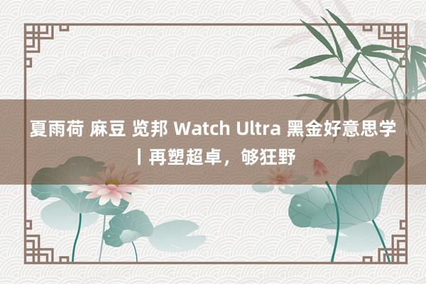 夏雨荷 麻豆 览邦 Watch Ultra 黑金好意思学丨再塑超卓，够狂野