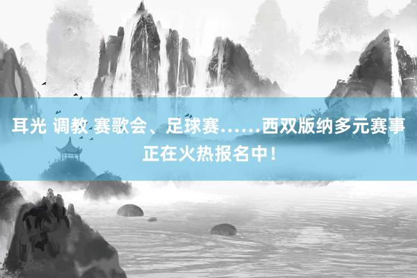 耳光 调教 赛歌会、足球赛……西双版纳多元赛事正在火热报名中！