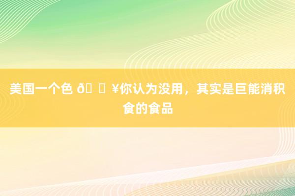 美国一个色 🔥你认为没用，其实是巨能消积食的食品