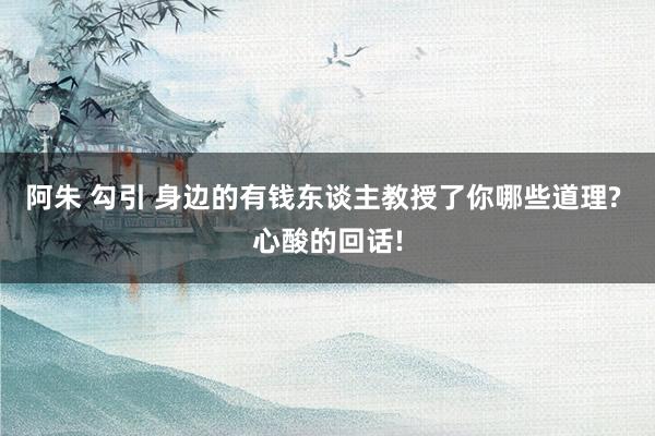 阿朱 勾引 身边的有钱东谈主教授了你哪些道理? 心酸的回话!