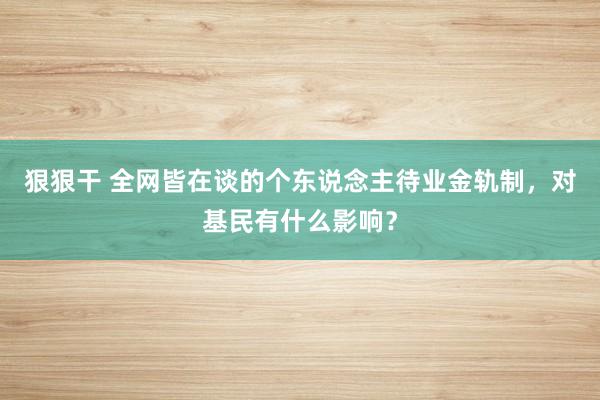 狠狠干 全网皆在谈的个东说念主待业金轨制，对基民有什么影响？