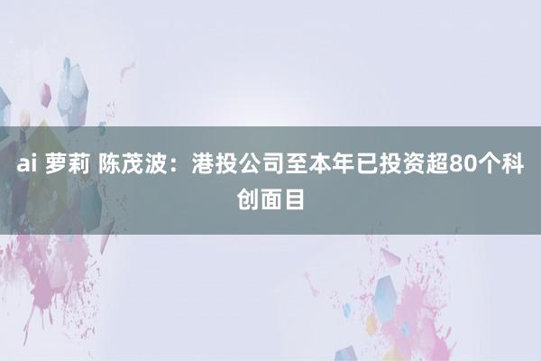 ai 萝莉 陈茂波：港投公司至本年已投资超80个科创面目