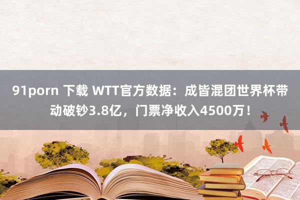 91porn 下载 WTT官方数据：成皆混团世界杯带动破钞3.8亿，门票净收入4500万！