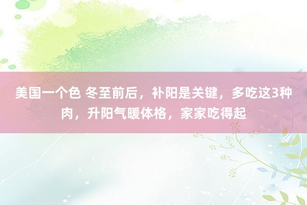 美国一个色 冬至前后，补阳是关键，多吃这3种肉，升阳气暖体格，家家吃得起