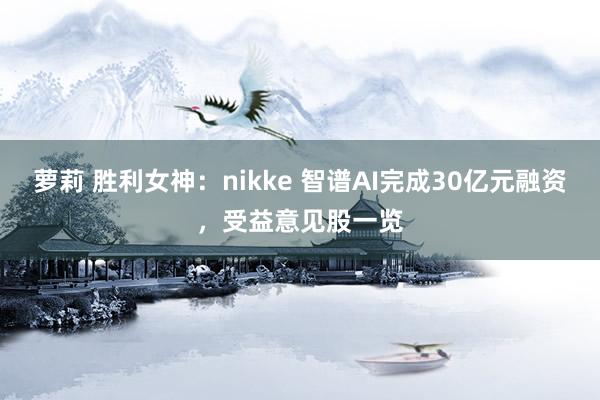 萝莉 胜利女神：nikke 智谱AI完成30亿元融资，受益意见股一览