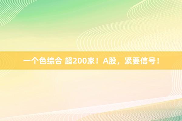 一个色综合 超200家！A股，紧要信号！