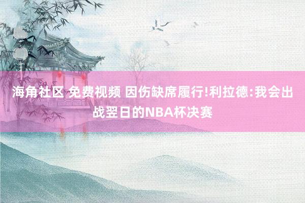 海角社区 免费视频 因伤缺席履行!利拉德:我会出战翌日的NBA杯决赛