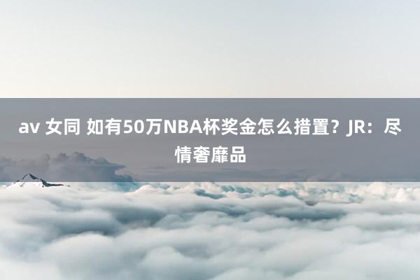 av 女同 如有50万NBA杯奖金怎么措置？JR：尽情奢靡品