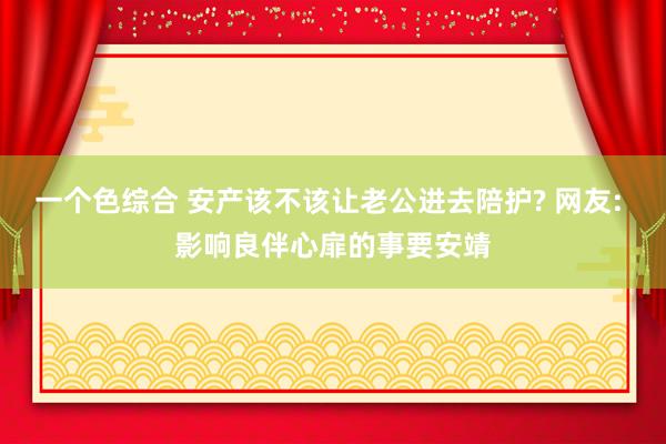 一个色综合 安产该不该让老公进去陪护? 网友: 影响良伴心扉的事要安靖