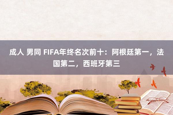 成人 男同 FIFA年终名次前十：阿根廷第一，法国第二，西班牙第三