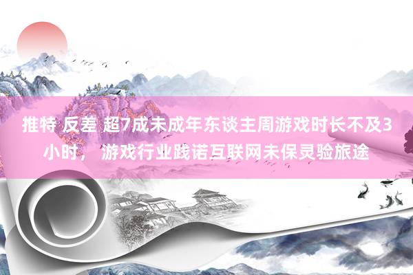 推特 反差 超7成未成年东谈主周游戏时长不及3小时， 游戏行业践诺互联网未保灵验旅途