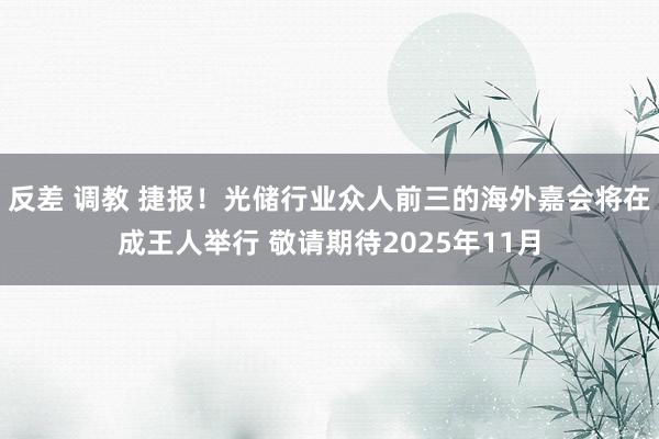 反差 调教 捷报！光储行业众人前三的海外嘉会将在成王人举行 敬请期待2025年11月