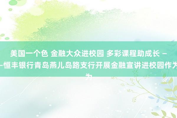 美国一个色 金融大众进校园 多彩课程助成长 ——恒丰银行青岛燕儿岛路支行开展金融宣讲进校园作为