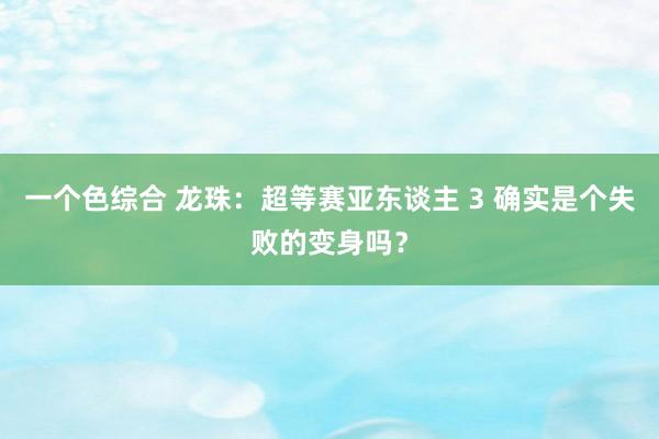 一个色综合 龙珠：超等赛亚东谈主 3 确实是个失败的变身吗？