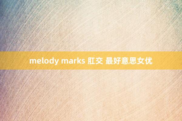 melody marks 肛交 最好意思女优