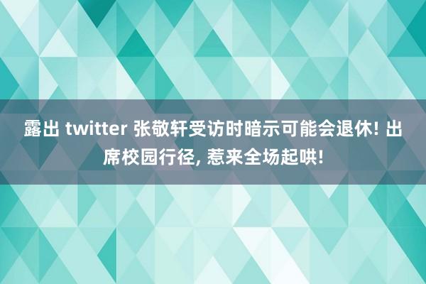 露出 twitter 张敬轩受访时暗示可能会退休! 出席校园行径， 惹来全场起哄!