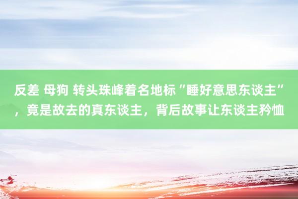 反差 母狗 转头珠峰着名地标“睡好意思东谈主”，竟是故去的真东谈主，背后故事让东谈主矜恤