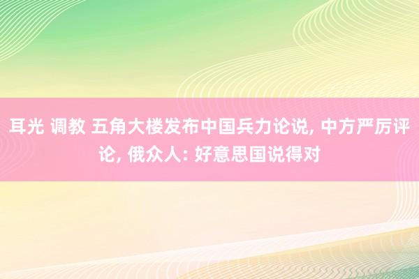 耳光 调教 五角大楼发布中国兵力论说， 中方严厉评论， 俄众人: 好意思国说得对