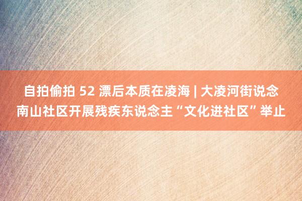 自拍偷拍 52 漂后本质在凌海 | 大凌河街说念南山社区开展残疾东说念主“文化进社区”举止