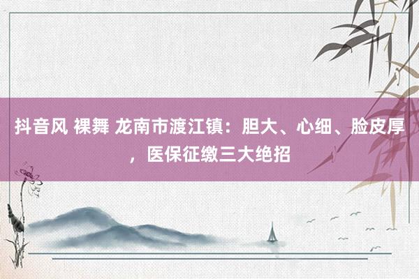 抖音风 裸舞 龙南市渡江镇：胆大、心细、脸皮厚，医保征缴三大绝招