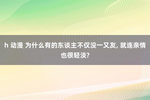 h 动漫 为什么有的东谈主不仅没一又友， 就连亲情也很轻淡?