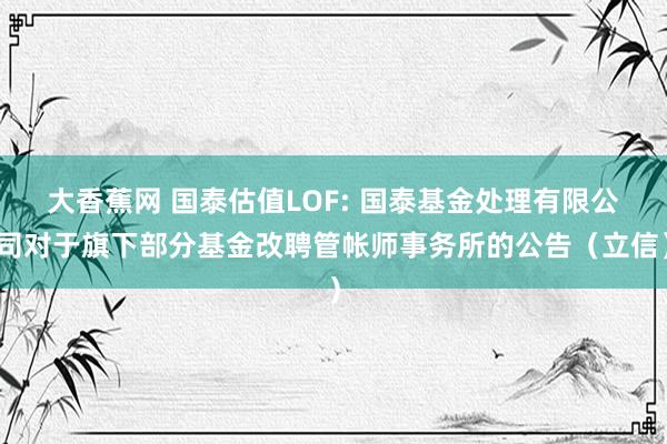 大香蕉网 国泰估值LOF: 国泰基金处理有限公司对于旗下部分基金改聘管帐师事务所的公告（立信）