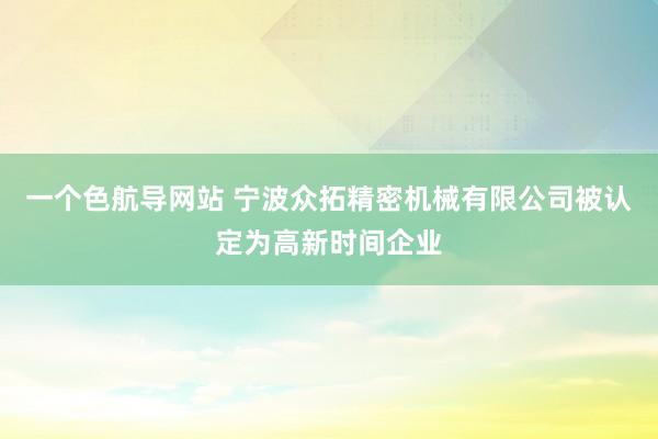 一个色航导网站 宁波众拓精密机械有限公司被认定为高新时间企业