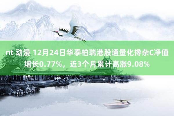 nt 动漫 12月24日华泰柏瑞港股通量化搀杂C净值增长0.77%，近3个月累计高涨9.08%