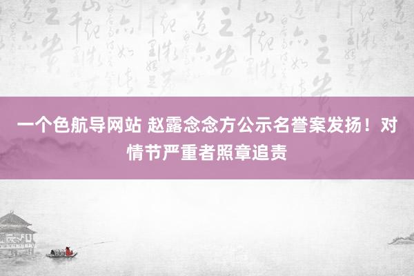 一个色航导网站 赵露念念方公示名誉案发扬！对情节严重者照章追责