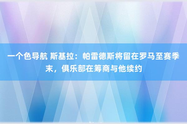 一个色导航 斯基拉：帕雷德斯将留在罗马至赛季末，俱乐部在筹商与他续约