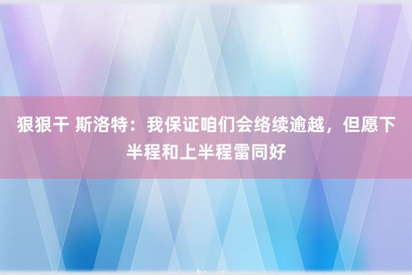 狠狠干 斯洛特：我保证咱们会络续逾越，但愿下半程和上半程雷同好