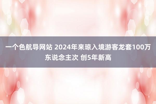 一个色航导网站 2024年来琼入境游客龙套100万东说念主次 创5年新高