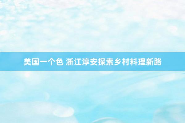 美国一个色 浙江淳安探索乡村料理新路