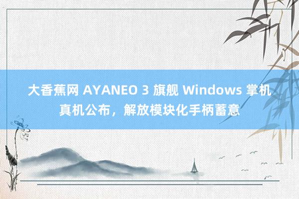 大香蕉网 AYANEO 3 旗舰 Windows 掌机真机公布，解放模块化手柄蓄意