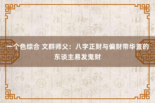 一个色综合 文群师父：八字正财与偏财带华盖的东谈主易发鬼财