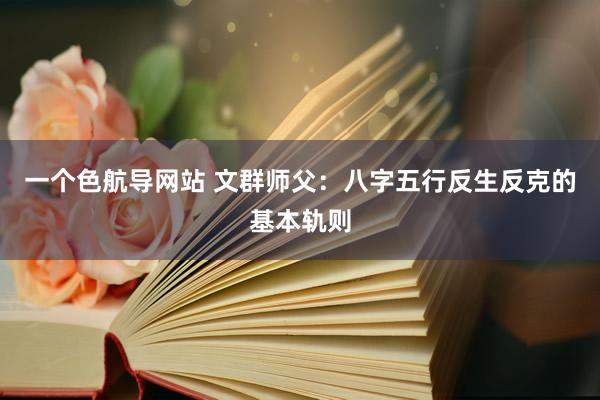 一个色航导网站 文群师父：八字五行反生反克的基本轨则