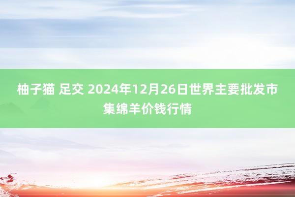 柚子猫 足交 2024年12月26日世界主要批发市集绵羊价钱行情