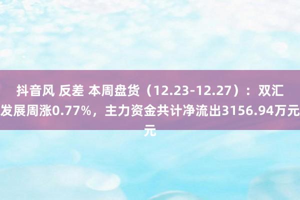 抖音风 反差 本周盘货（12.23-12.27）：双汇发展周涨0.77%，主力资金共计净流出3156.94万元