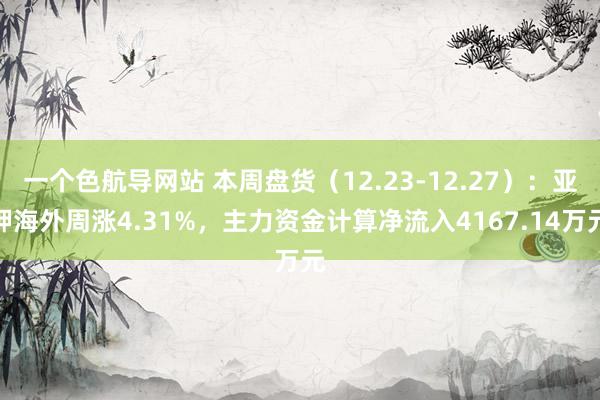 一个色航导网站 本周盘货（12.23-12.27）：亚钾海外周涨4.31%，主力资金计算净流入4167.14万元