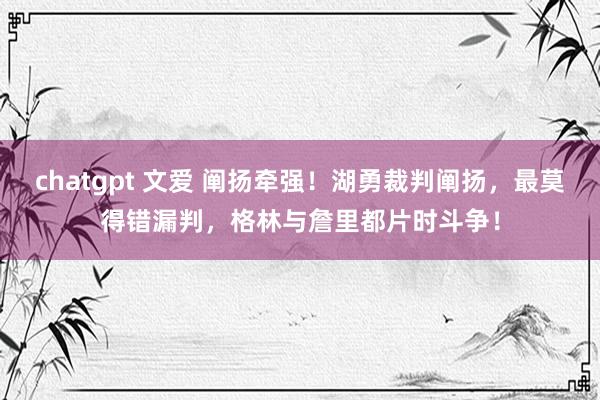 chatgpt 文爱 阐扬牵强！湖勇裁判阐扬，最莫得错漏判，格林与詹里都片时斗争！