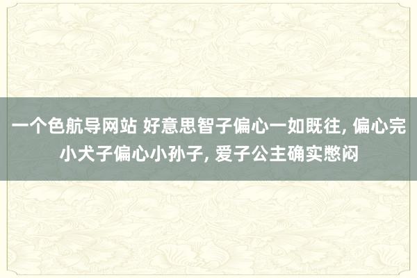 一个色航导网站 好意思智子偏心一如既往， 偏心完小犬子偏心小孙子， 爱子公主确实憋闷