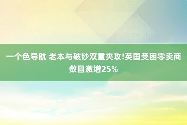 一个色导航 老本与破钞双重夹攻!英国受困零卖商数目激增25%