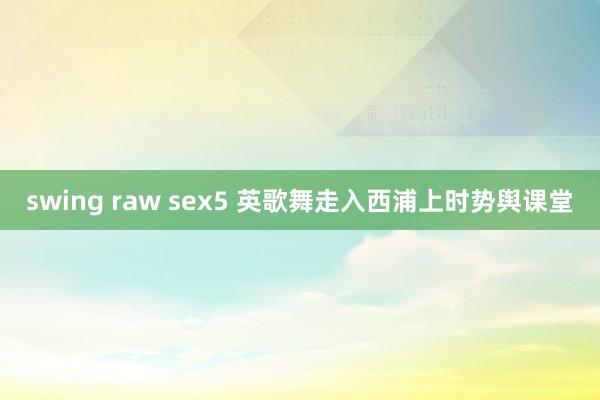 swing raw sex5 英歌舞走入西浦上时势舆课堂