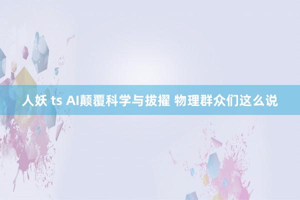 人妖 ts AI颠覆科学与拔擢 物理群众们这么说