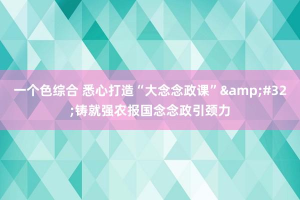 一个色综合 悉心打造“大念念政课”&#32;铸就强农报国念念政引颈力