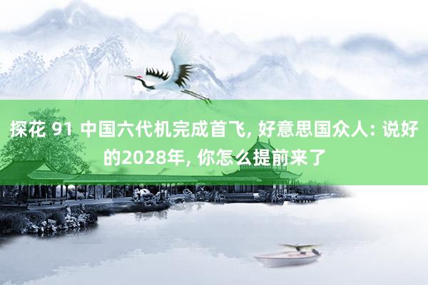 探花 91 中国六代机完成首飞， 好意思国众人: 说好的2028年， 你怎么提前来了