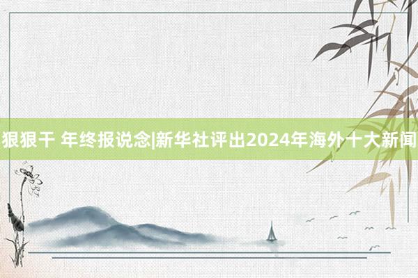 狠狠干 年终报说念|新华社评出2024年海外十大新闻