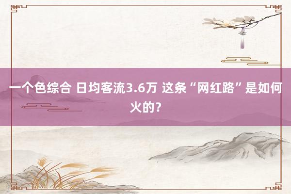 一个色综合 日均客流3.6万 这条“网红路”是如何火的？